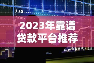 2023年靠谱贷款平台推荐:如何选择适合自己的正规借贷渠道? 2023年靠谱贷款平台推荐:如何选择适合自己的正规借贷渠道?