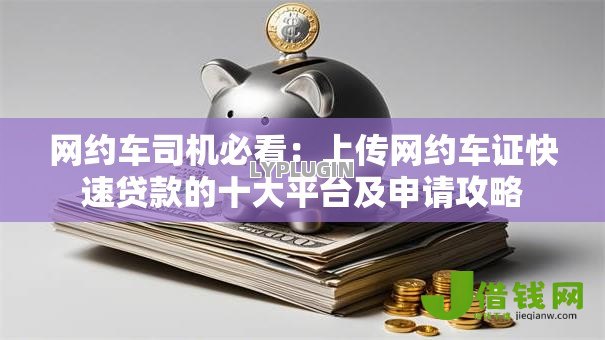 网约车司机必看:上传网约车证快速贷款的十大平台及申请攻略 网约车司机必看:上传网约车证快速贷款的十大平台及申请攻略