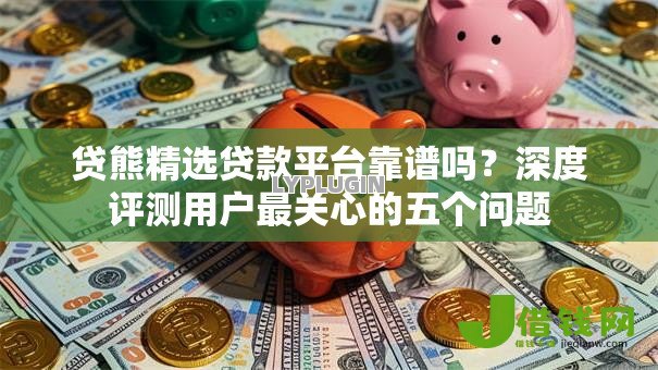 贷熊精选贷款平台靠谱吗？深度评测用户最关心的五个问题