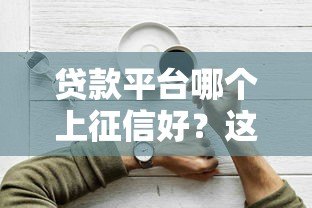 贷款平台哪个上征信好?这10个靠谱平台必看 贷款平台哪个上征信好?这10个靠谱平台必看
