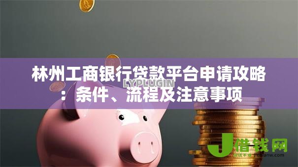 林州工商银行贷款平台申请攻略:条件、流程及注意事项 林州工商银行贷款平台申请攻略:条件、流程及注意事项