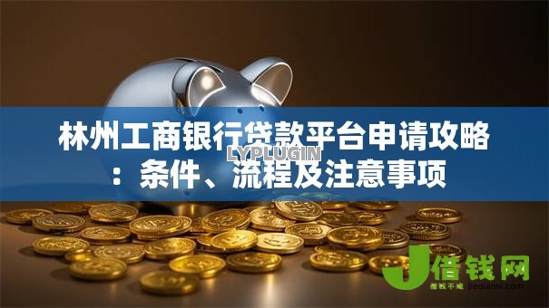 林州工商银行贷款平台申请攻略:条件、流程及注意事项 林州工商银行贷款平台申请攻略:条件、流程及注意事项