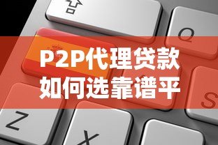 P2P代理贷款如何选靠谱平台及申请全指南 P2P代理贷款如何选靠谱平台及申请全指南