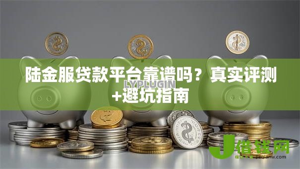 陆金服贷款平台靠谱吗?真实评测+避坑指南 陆金服贷款平台靠谱吗?真实评测+避坑指南