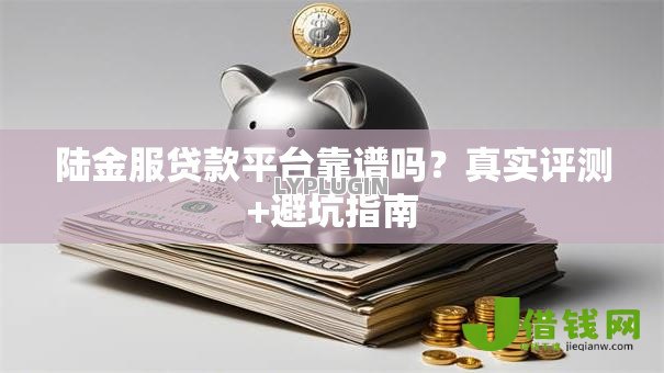陆金服贷款平台靠谱吗?真实评测+避坑指南 陆金服贷款平台靠谱吗?真实评测+避坑指南
