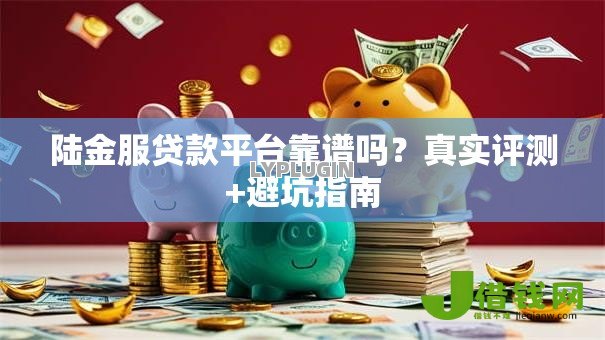 陆金服贷款平台靠谱吗?真实评测+避坑指南 陆金服贷款平台靠谱吗?真实评测+避坑指南