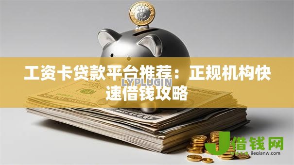 工资卡贷款平台推荐:正规机构快速借钱攻略 工资卡贷款平台推荐:正规机构快速借钱攻略