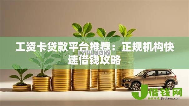 工资卡贷款平台推荐:正规机构快速借钱攻略 工资卡贷款平台推荐:正规机构快速借钱攻略