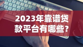 2023年靠谱贷款平台有哪些?这5个维度帮你避坑 2023年靠谱贷款平台有哪些?这5个维度帮你避坑