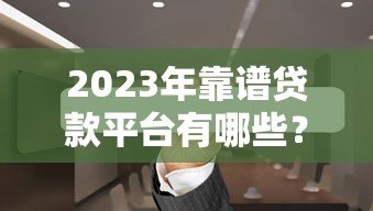 2023年靠谱贷款平台有哪些?这5个维度帮你避坑 2023年靠谱贷款平台有哪些?这5个维度帮你避坑