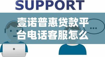 壹诺普惠贷款平台电话客服怎么样?真实体验与详细解答 壹诺普惠贷款平台电话客服怎么样?真实体验与详细解答