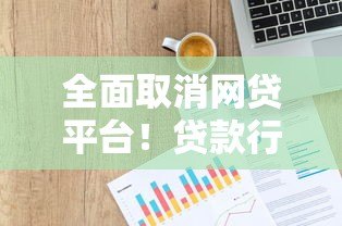 全面取消网贷平台!贷款行业迎来重大调整,用户需注意这些变化 全面取消网贷平台!贷款行业迎来重大调整,用户需注意这些变化