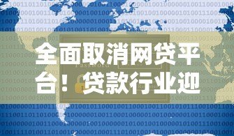 全面取消网贷平台!贷款行业迎来重大调整,用户需注意这些变化 全面取消网贷平台!贷款行业迎来重大调整,用户需注意这些变化
