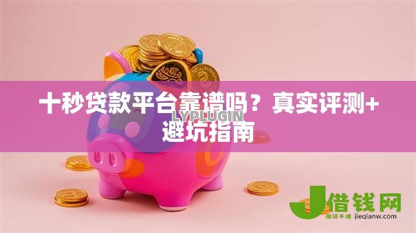 十秒贷款平台靠谱吗?真实评测+避坑指南 十秒贷款平台靠谱吗?真实评测+避坑指南