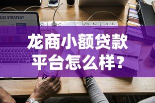 龙商小额贷款平台怎么样？正规靠谱吗？一文全面解析