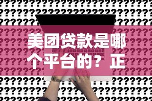美团贷款是哪个平台的?正规靠谱吗?一文详解合作方及申请条件 美团贷款是哪个平台的?正规靠谱吗?一文详解合作方及申请条件