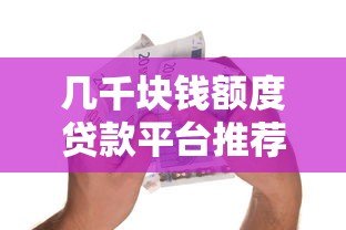几千块钱额度贷款平台推荐:正规低息、快速到账的小额借款渠道 几千块钱额度贷款平台推荐:正规低息、快速到账的小额借款渠道