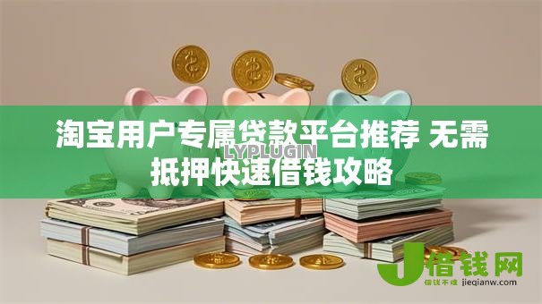 淘宝用户专属贷款平台推荐 无需抵押快速借钱攻略