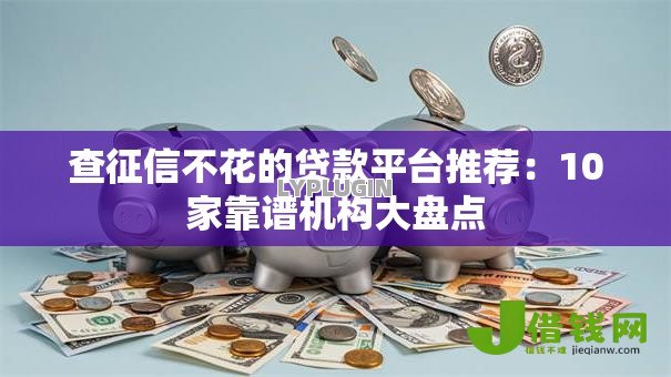 查征信不花的贷款平台推荐:10家靠谱机构大盘点 查征信不花的贷款平台推荐:10家靠谱机构大盘点