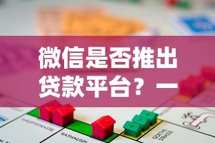 微信是否推出贷款平台?一文详解微信借贷功能与合规性 微信是否推出贷款平台?一文详解微信借贷功能与合规性