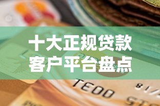 十大正规贷款客户平台盘点及选择指南