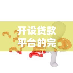 开设贷款平台的完整指南:合规、运营与风险控制详解 开设贷款平台的完整指南:合规、运营与风险控制详解