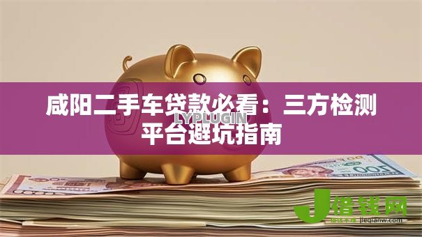 咸阳二手车贷款必看:三方检测平台避坑指南 咸阳二手车贷款必看:三方检测平台避坑指南