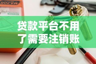 贷款平台不用了需要注销账号吗?安全风险与操作详解 贷款平台不用了需要注销账号吗?安全风险与操作详解