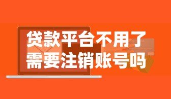 贷款平台不用了需要注销账号吗?安全风险与操作详解 贷款平台不用了需要注销账号吗?安全风险与操作详解