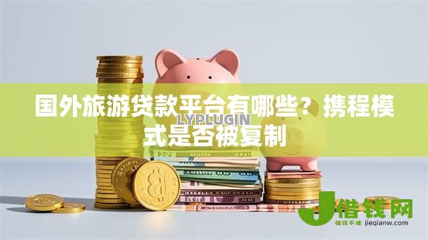 国外旅游贷款平台有哪些？携程模式是否被复制
