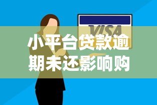 小平台贷款逾期未还影响购房吗?深度分析 小平台贷款逾期未还影响购房吗?深度分析
