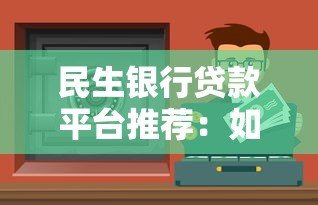 民生银行贷款平台推荐:如何选择最适合的贷款渠道? 民生银行贷款平台推荐:如何选择最适合的贷款渠道?