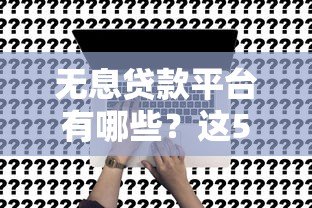 无息贷款平台有哪些?这5个正规渠道可申请 无息贷款平台有哪些?这5个正规渠道可申请