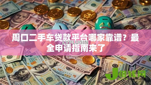 周口二手车贷款平台哪家靠谱?最全申请指南来了 周口二手车贷款平台哪家靠谱?最全申请指南来了