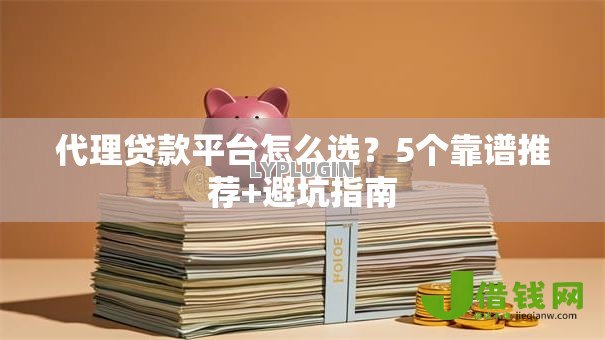 代理贷款平台怎么选?5个靠谱推荐+避坑指南 代理贷款平台怎么选?5个靠谱推荐+避坑指南