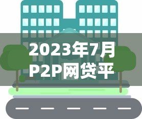 2023年7月P2P网贷平台贷款余额解析与投资趋势 2023年7月P2P网贷平台贷款余额解析与投资趋势