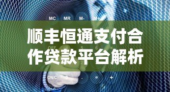 顺丰恒通支付合作贷款平台解析及选择指南 顺丰恒通支付合作贷款平台解析及选择指南