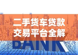 二手货车贷款交易平台全解析:申请流程、利率及注意事项 二手货车贷款交易平台全解析:申请流程、利率及注意事项