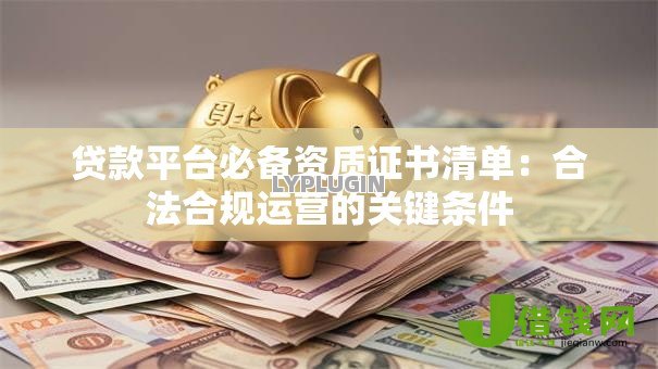 贷款平台必备资质证书清单：合法合规运营的关键条件