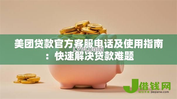 美团贷款官方客服电话及使用指南：快速解决贷款难题