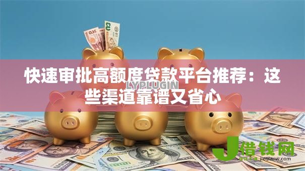 快速审批高额度贷款平台推荐:这些渠道靠谱又省心 快速审批高额度贷款平台推荐:这些渠道靠谱又省心