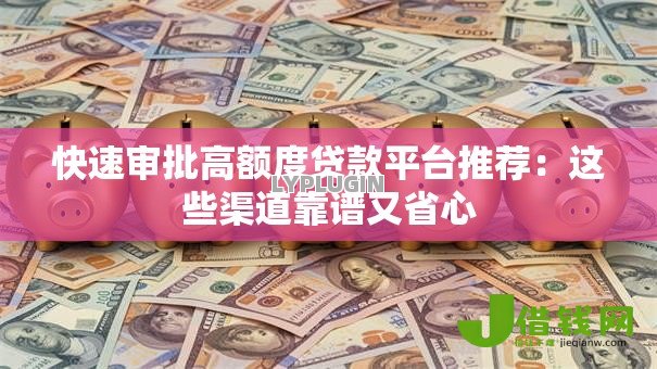 快速审批高额度贷款平台推荐:这些渠道靠谱又省心 快速审批高额度贷款平台推荐:这些渠道靠谱又省心