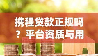 携程贷款正规吗？平台资质与用户真实评价深度解析