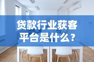 贷款行业获客平台是什么?作用解析及如何选择靠谱渠道 贷款行业获客平台是什么?作用解析及如何选择靠谱渠道