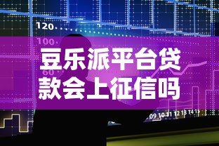 豆乐派平台贷款会上征信吗？一文详解征信影响与注意事项