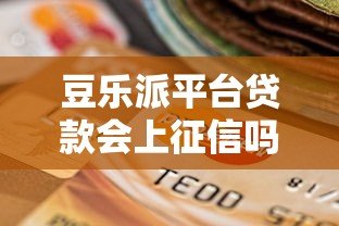 豆乐派平台贷款会上征信吗？一文详解征信影响与注意事项