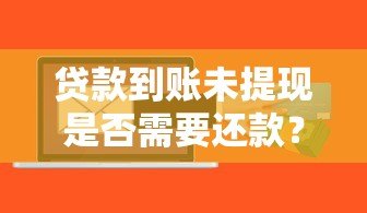 贷款到账未提现是否需要还款?关键问题解析 贷款到账未提现是否需要还款?关键问题解析