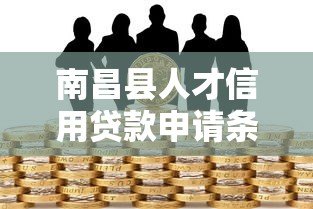 南昌县人才信用贷款申请条件、流程及优惠政策详解 南昌县人才信用贷款申请条件、流程及优惠政策详解