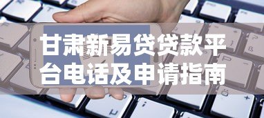 甘肃新易贷贷款平台电话及申请指南:快速获取资金解决方案 甘肃新易贷贷款平台电话及申请指南:快速获取资金解决方案
