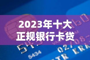 2023年十大正规银行卡贷款平台推荐及申请攻略